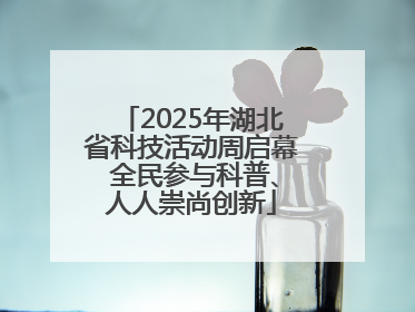 2025年湖北省科技活动周启幕 全民参与科普、人人崇尚创新